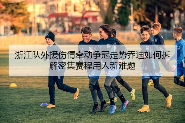 浙江队外援伤情牵动争冠走势乔迪如何拆解密集赛程用人新难题